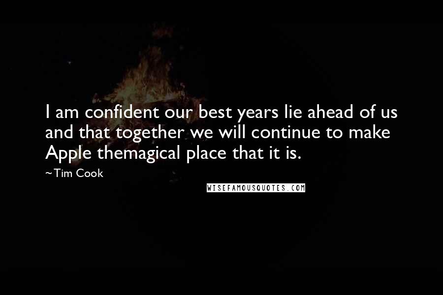 Tim Cook Quotes: I am confident our best years lie ahead of us and that together we will continue to make Apple themagical place that it is.