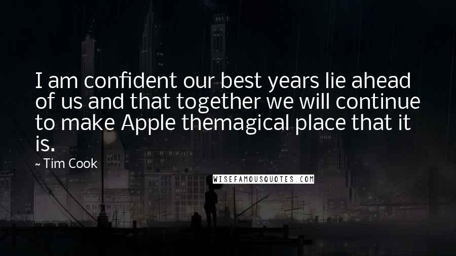 Tim Cook Quotes: I am confident our best years lie ahead of us and that together we will continue to make Apple themagical place that it is.