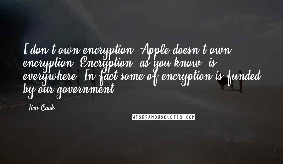 Tim Cook Quotes: I don't own encryption, Apple doesn't own encryption. Encryption, as you know, is everywhere. In fact some of encryption is funded by our government.