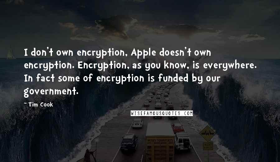 Tim Cook Quotes: I don't own encryption, Apple doesn't own encryption. Encryption, as you know, is everywhere. In fact some of encryption is funded by our government.