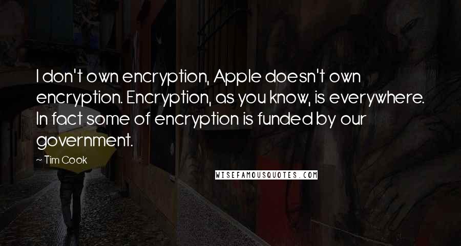 Tim Cook Quotes: I don't own encryption, Apple doesn't own encryption. Encryption, as you know, is everywhere. In fact some of encryption is funded by our government.