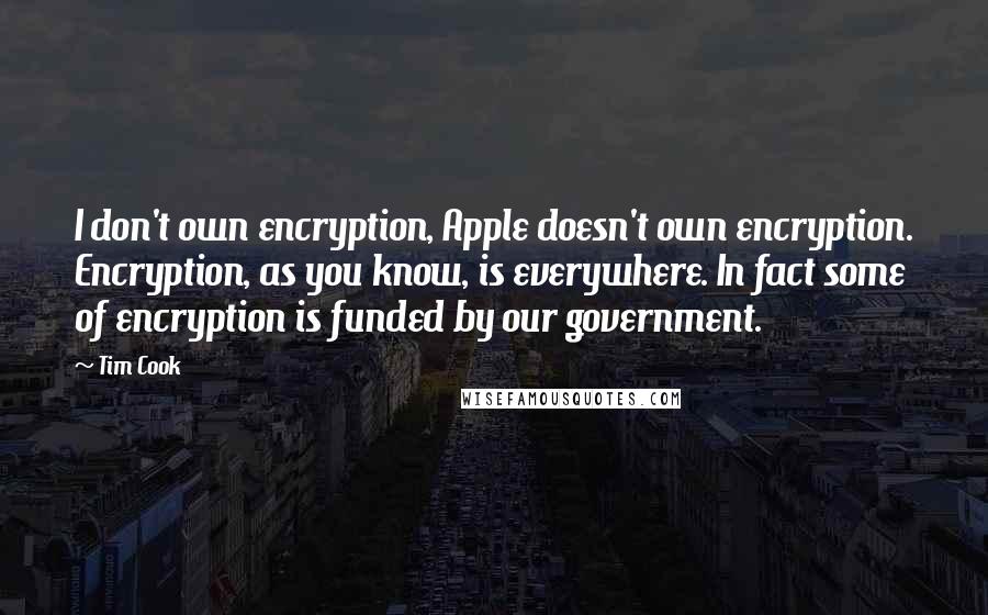 Tim Cook Quotes: I don't own encryption, Apple doesn't own encryption. Encryption, as you know, is everywhere. In fact some of encryption is funded by our government.