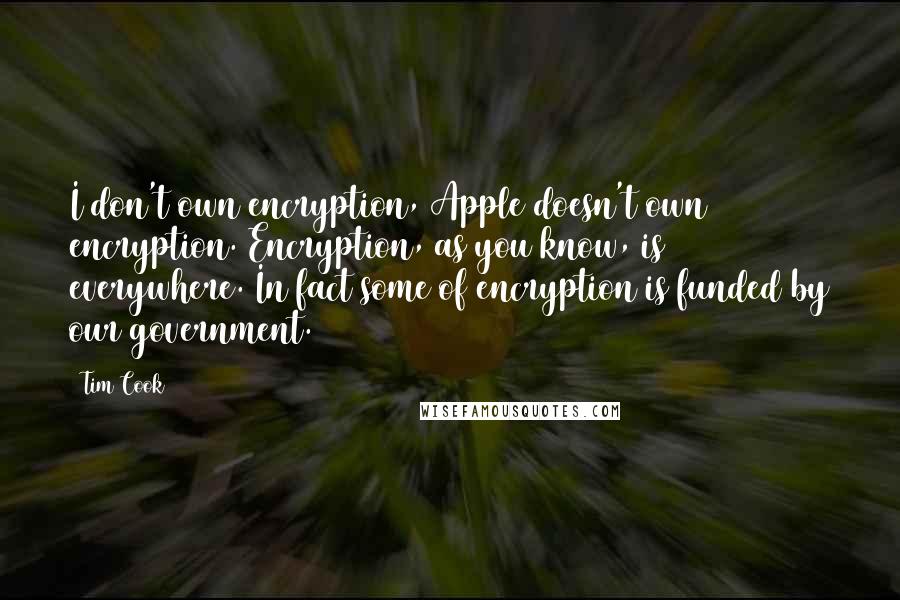 Tim Cook Quotes: I don't own encryption, Apple doesn't own encryption. Encryption, as you know, is everywhere. In fact some of encryption is funded by our government.