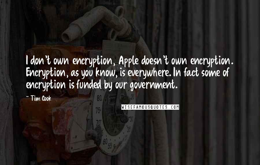 Tim Cook Quotes: I don't own encryption, Apple doesn't own encryption. Encryption, as you know, is everywhere. In fact some of encryption is funded by our government.