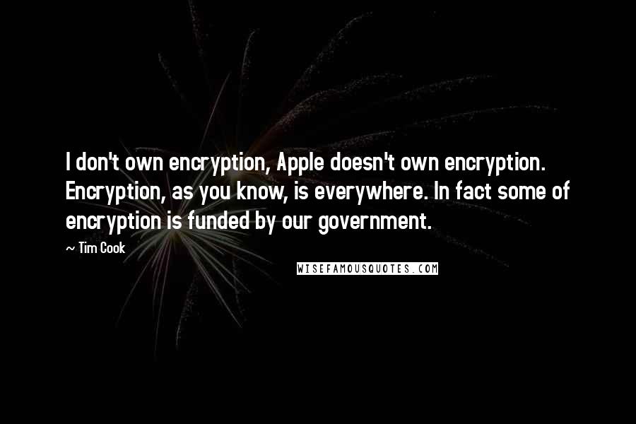 Tim Cook Quotes: I don't own encryption, Apple doesn't own encryption. Encryption, as you know, is everywhere. In fact some of encryption is funded by our government.