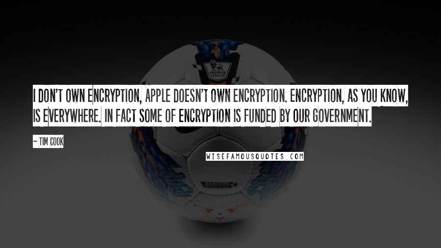 Tim Cook Quotes: I don't own encryption, Apple doesn't own encryption. Encryption, as you know, is everywhere. In fact some of encryption is funded by our government.