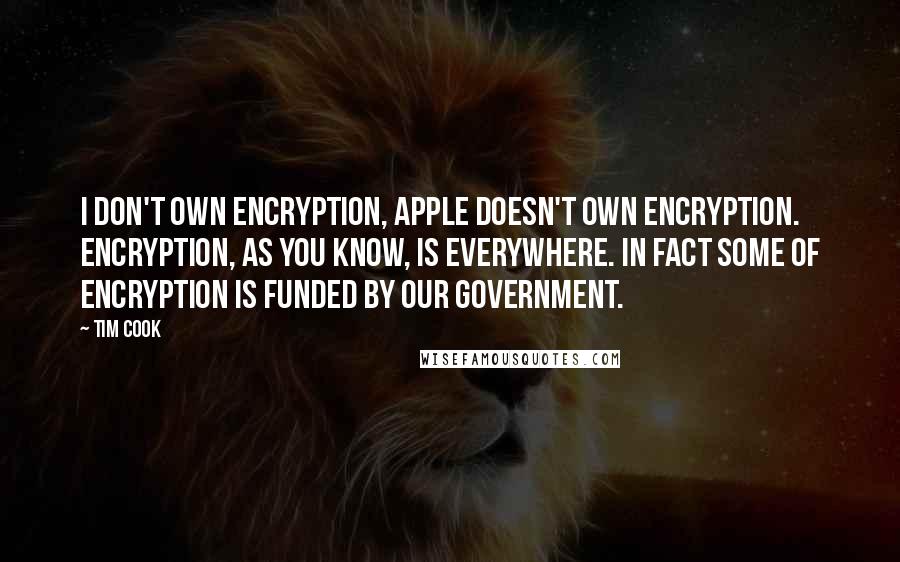 Tim Cook Quotes: I don't own encryption, Apple doesn't own encryption. Encryption, as you know, is everywhere. In fact some of encryption is funded by our government.