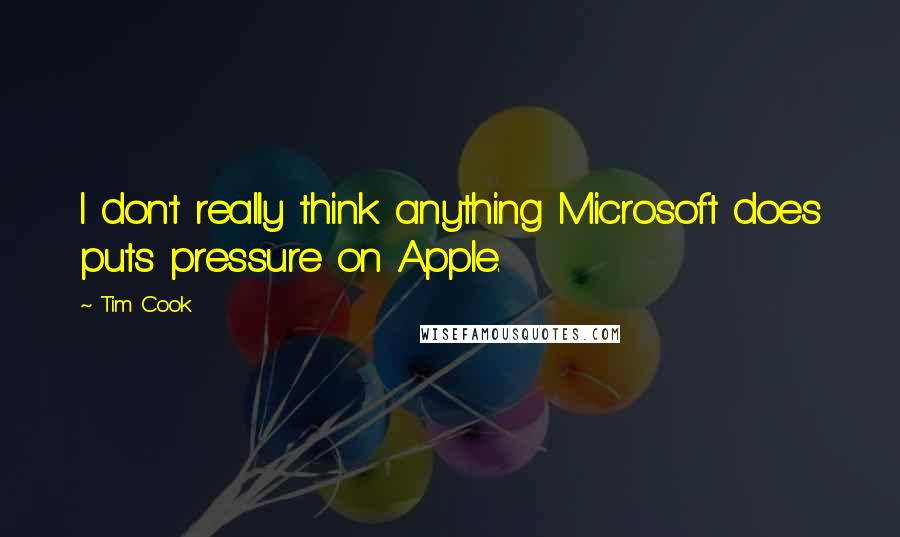 Tim Cook Quotes: I don't really think anything Microsoft does puts pressure on Apple.