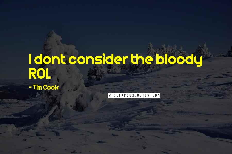 Tim Cook Quotes: I dont consider the bloody ROI.