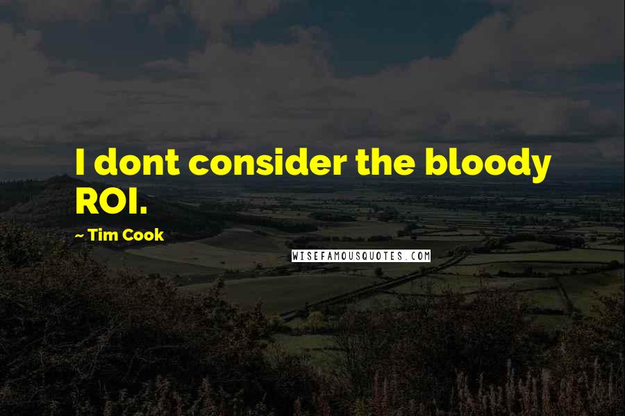 Tim Cook Quotes: I dont consider the bloody ROI.