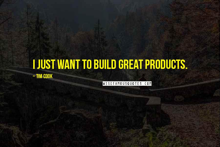 Tim Cook Quotes: I just want to build great products.