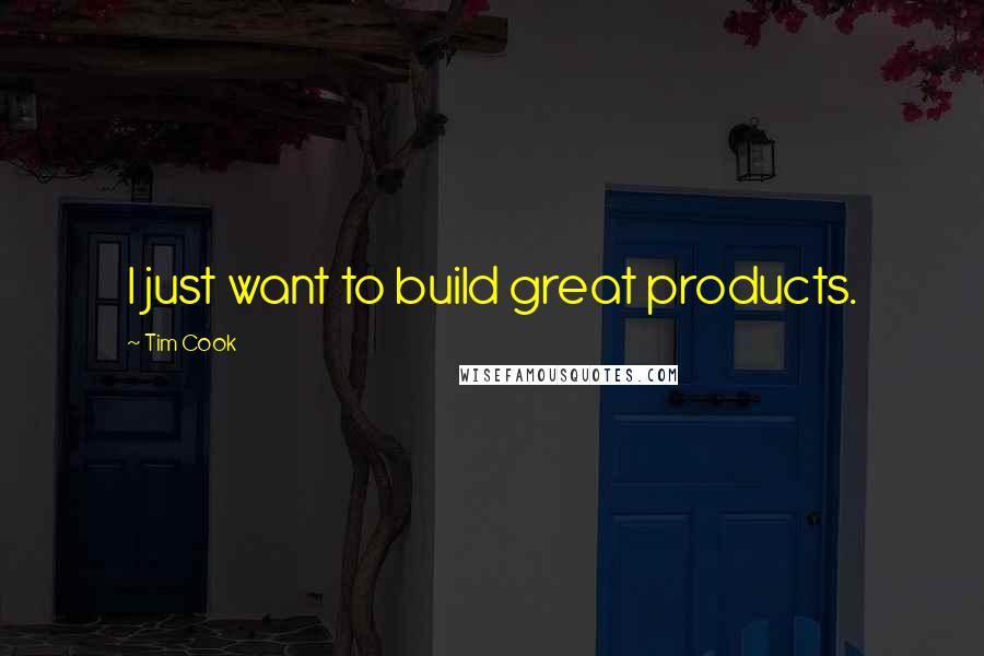 Tim Cook Quotes: I just want to build great products.