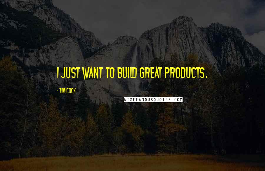 Tim Cook Quotes: I just want to build great products.