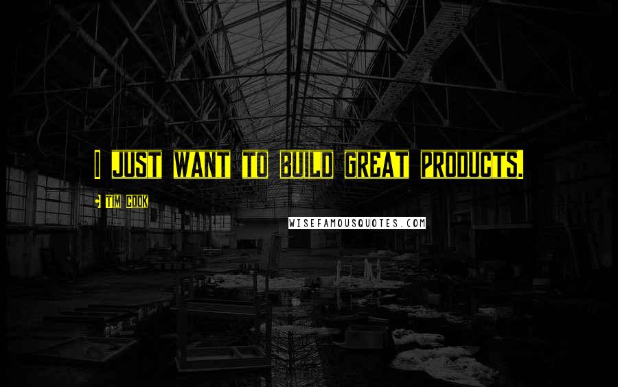 Tim Cook Quotes: I just want to build great products.