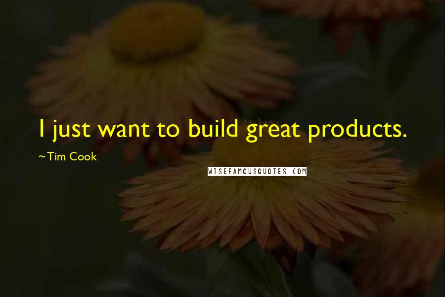 Tim Cook Quotes: I just want to build great products.