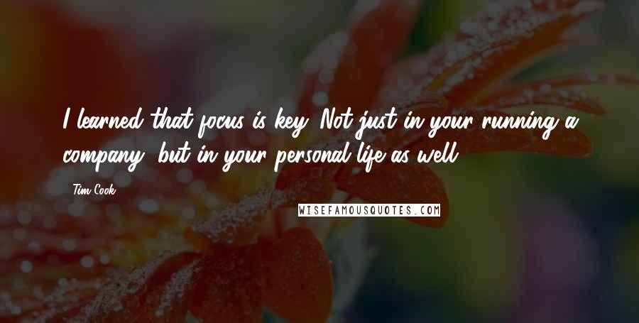 Tim Cook Quotes: I learned that focus is key. Not just in your running a company, but in your personal life as well.