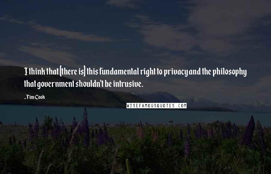Tim Cook Quotes: I think that [there is] this fundamental right to privacy and the philosophy that government shouldn't be intrusive.
