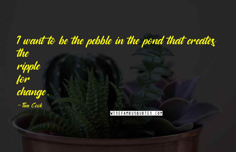 Tim Cook Quotes: I want to be the pebble in the pond that creates the ripple for change.