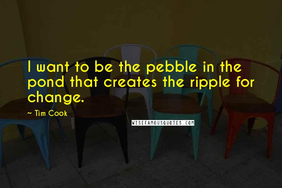 Tim Cook Quotes: I want to be the pebble in the pond that creates the ripple for change.