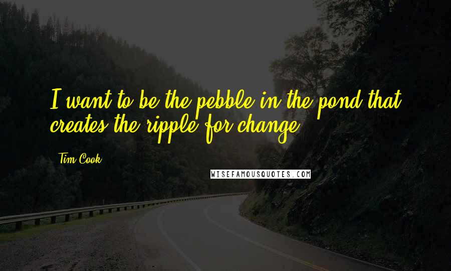 Tim Cook Quotes: I want to be the pebble in the pond that creates the ripple for change.