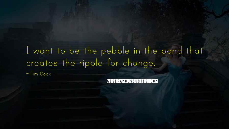 Tim Cook Quotes: I want to be the pebble in the pond that creates the ripple for change.