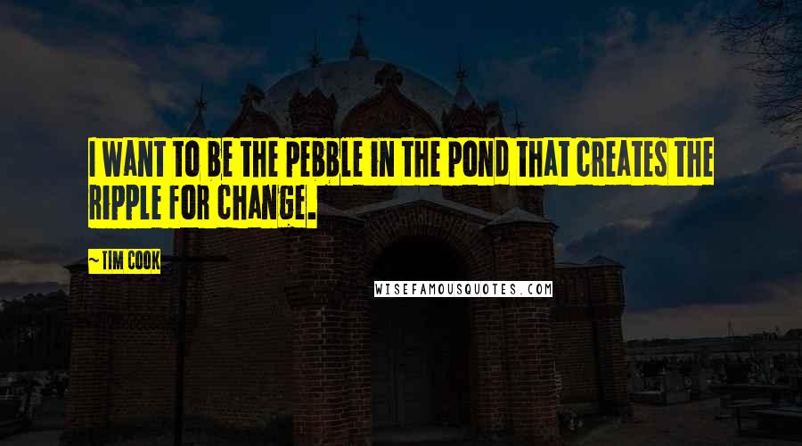 Tim Cook Quotes: I want to be the pebble in the pond that creates the ripple for change.