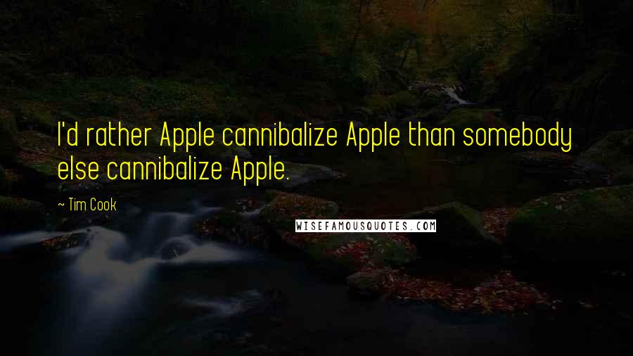 Tim Cook Quotes: I'd rather Apple cannibalize Apple than somebody else cannibalize Apple.