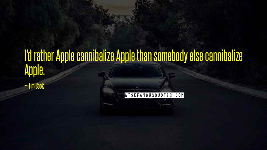 Tim Cook Quotes: I'd rather Apple cannibalize Apple than somebody else cannibalize Apple.