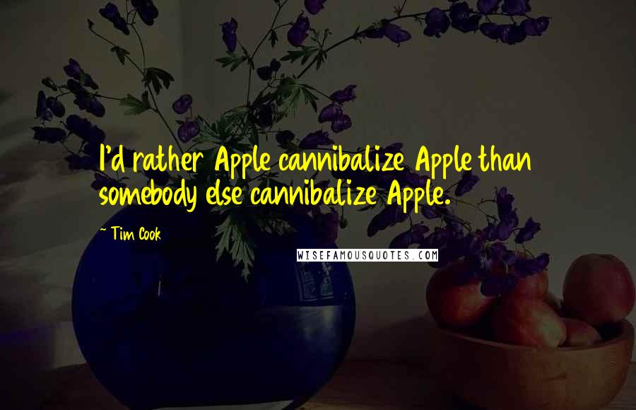 Tim Cook Quotes: I'd rather Apple cannibalize Apple than somebody else cannibalize Apple.