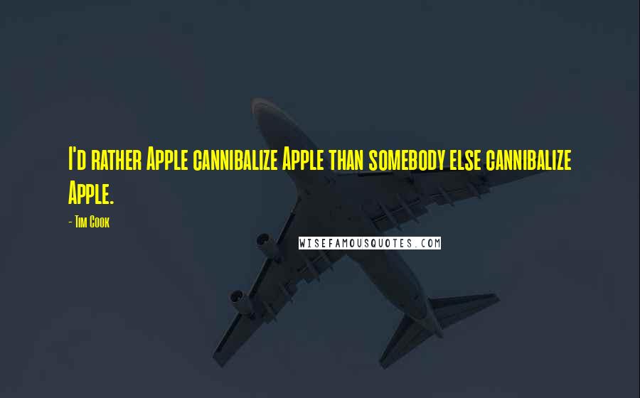 Tim Cook Quotes: I'd rather Apple cannibalize Apple than somebody else cannibalize Apple.