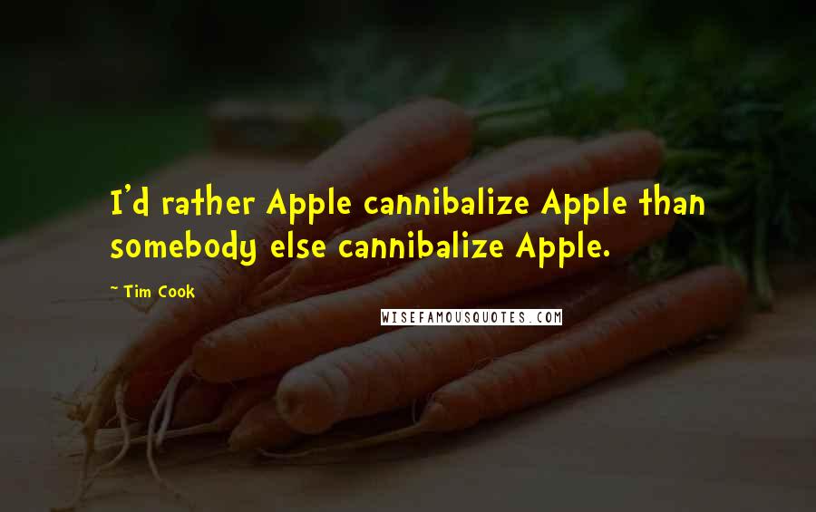 Tim Cook Quotes: I'd rather Apple cannibalize Apple than somebody else cannibalize Apple.