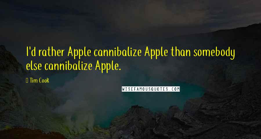 Tim Cook Quotes: I'd rather Apple cannibalize Apple than somebody else cannibalize Apple.