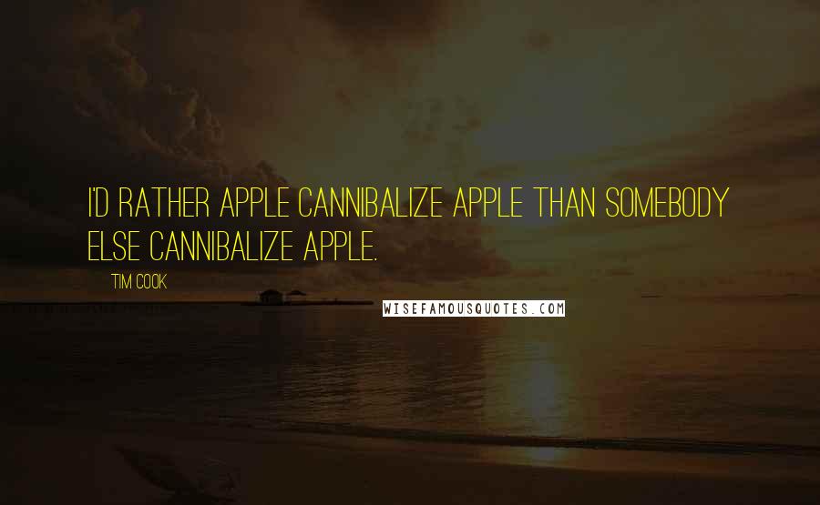 Tim Cook Quotes: I'd rather Apple cannibalize Apple than somebody else cannibalize Apple.