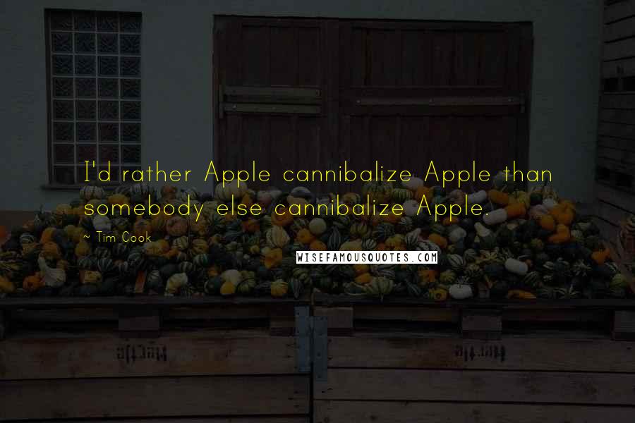 Tim Cook Quotes: I'd rather Apple cannibalize Apple than somebody else cannibalize Apple.