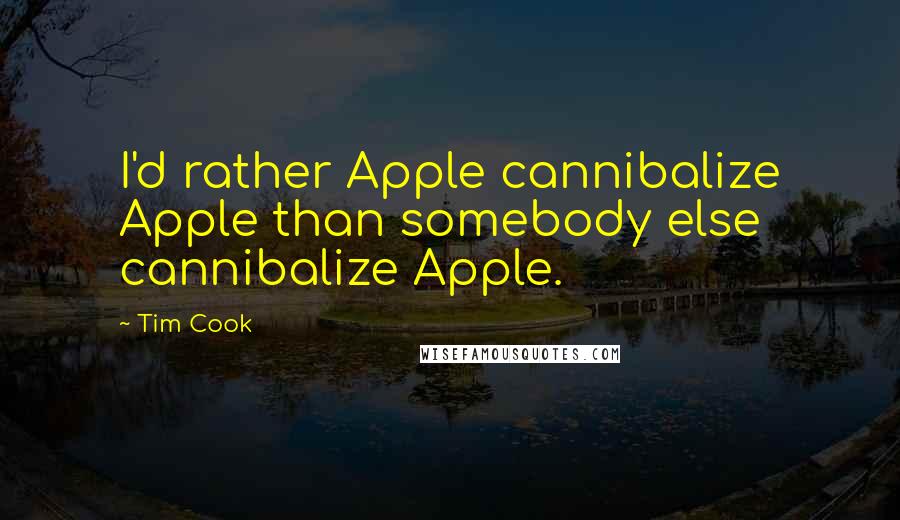 Tim Cook Quotes: I'd rather Apple cannibalize Apple than somebody else cannibalize Apple.