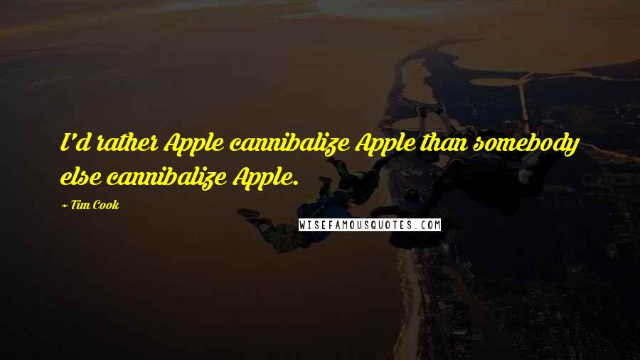 Tim Cook Quotes: I'd rather Apple cannibalize Apple than somebody else cannibalize Apple.