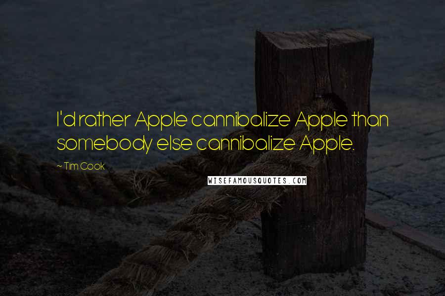 Tim Cook Quotes: I'd rather Apple cannibalize Apple than somebody else cannibalize Apple.