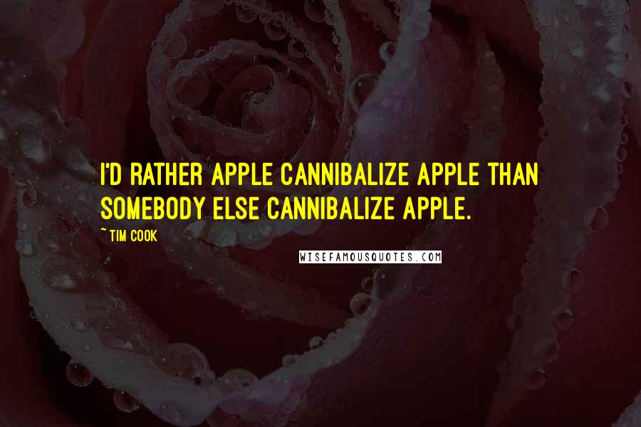 Tim Cook Quotes: I'd rather Apple cannibalize Apple than somebody else cannibalize Apple.