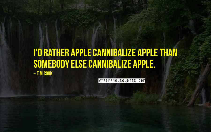 Tim Cook Quotes: I'd rather Apple cannibalize Apple than somebody else cannibalize Apple.