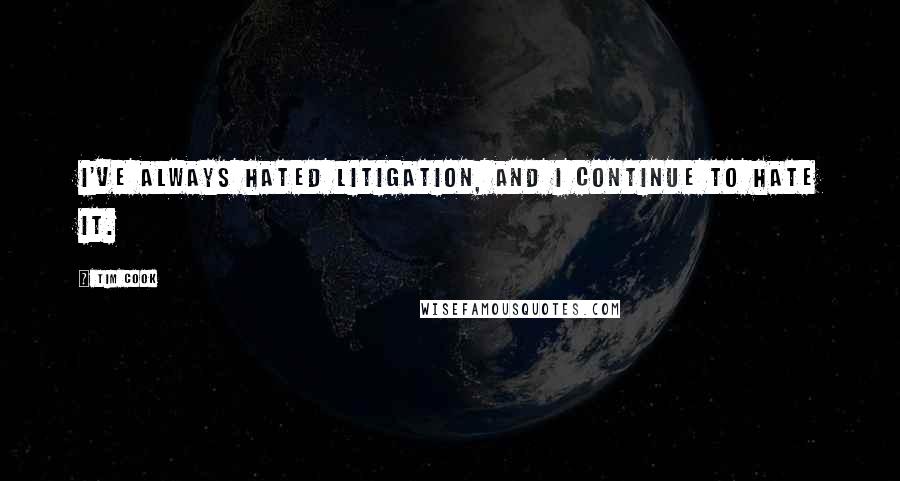 Tim Cook Quotes: I've always hated litigation, and I continue to hate it.