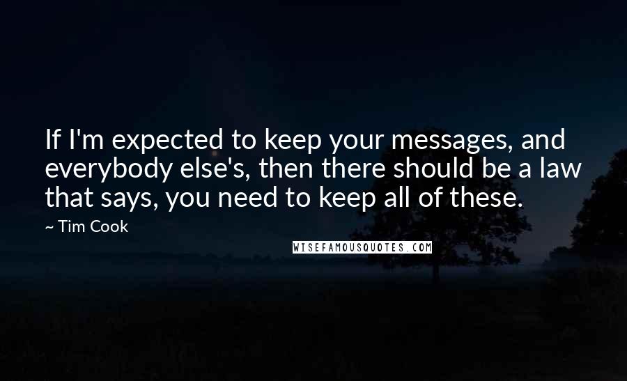 Tim Cook Quotes: If I'm expected to keep your messages, and everybody else's, then there should be a law that says, you need to keep all of these.