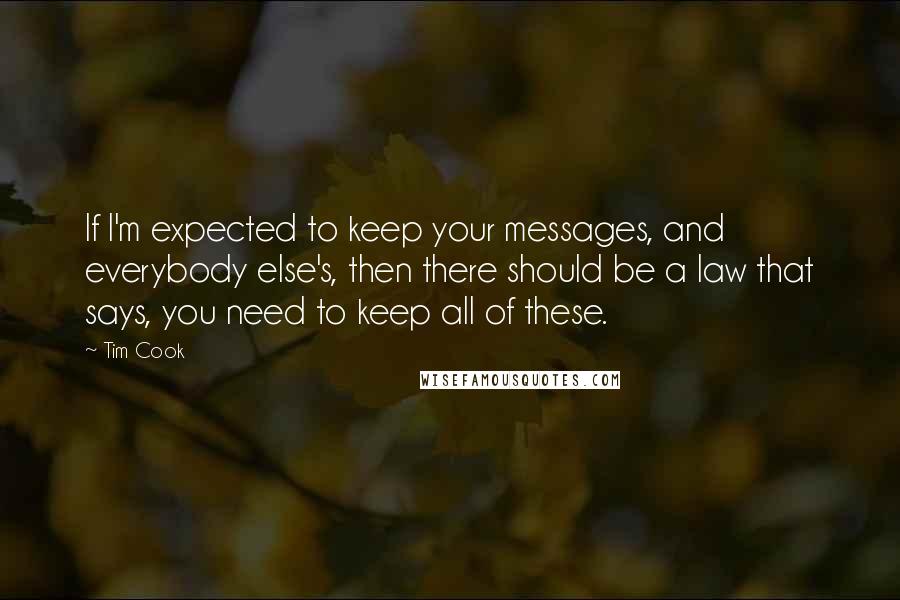 Tim Cook Quotes: If I'm expected to keep your messages, and everybody else's, then there should be a law that says, you need to keep all of these.