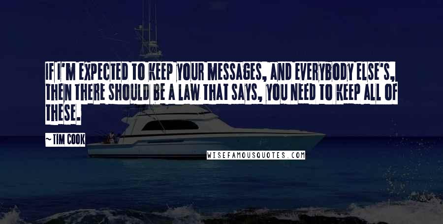 Tim Cook Quotes: If I'm expected to keep your messages, and everybody else's, then there should be a law that says, you need to keep all of these.