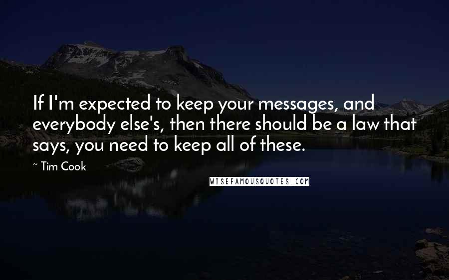 Tim Cook Quotes: If I'm expected to keep your messages, and everybody else's, then there should be a law that says, you need to keep all of these.