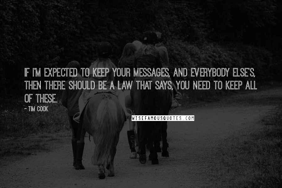 Tim Cook Quotes: If I'm expected to keep your messages, and everybody else's, then there should be a law that says, you need to keep all of these.