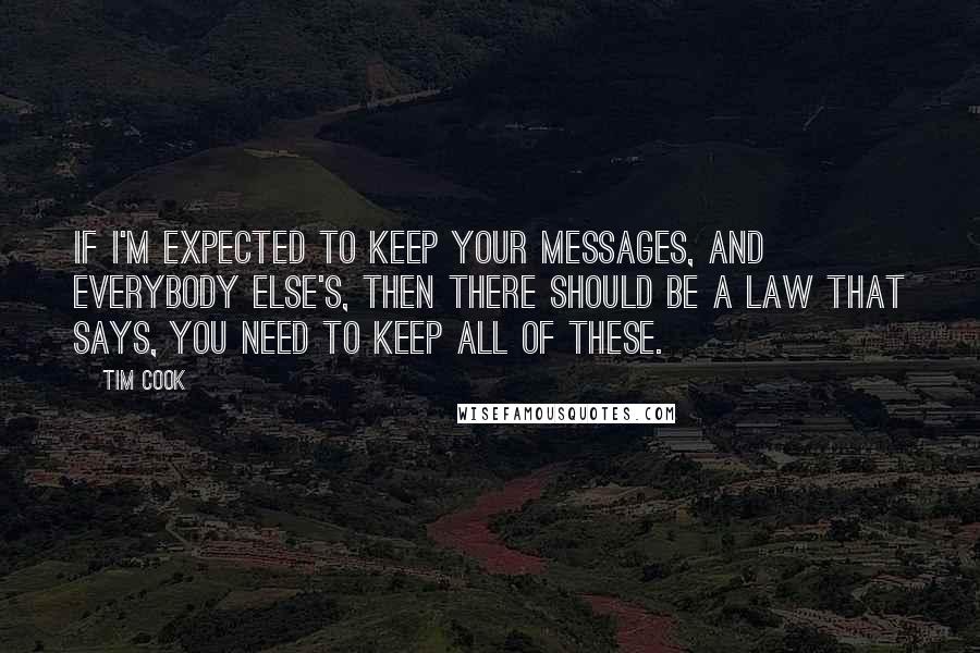 Tim Cook Quotes: If I'm expected to keep your messages, and everybody else's, then there should be a law that says, you need to keep all of these.