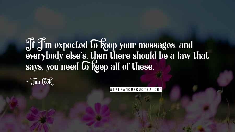 Tim Cook Quotes: If I'm expected to keep your messages, and everybody else's, then there should be a law that says, you need to keep all of these.