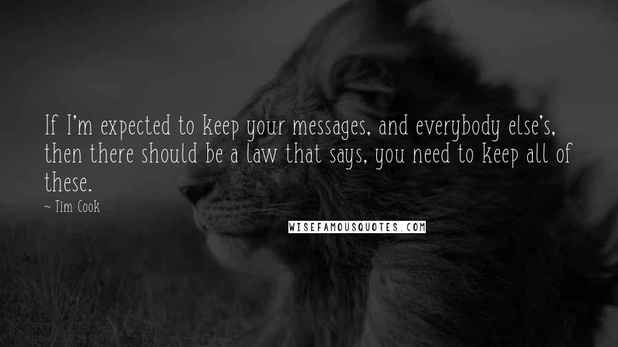 Tim Cook Quotes: If I'm expected to keep your messages, and everybody else's, then there should be a law that says, you need to keep all of these.