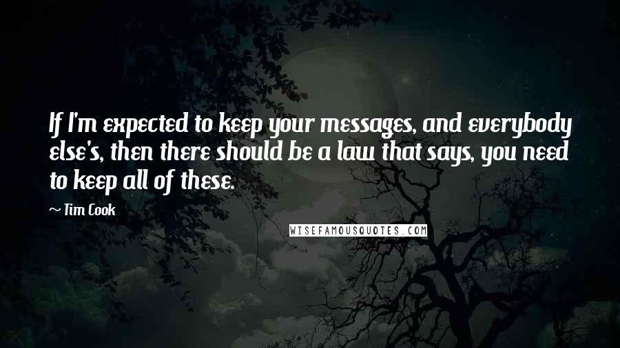 Tim Cook Quotes: If I'm expected to keep your messages, and everybody else's, then there should be a law that says, you need to keep all of these.