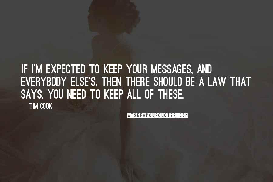 Tim Cook Quotes: If I'm expected to keep your messages, and everybody else's, then there should be a law that says, you need to keep all of these.